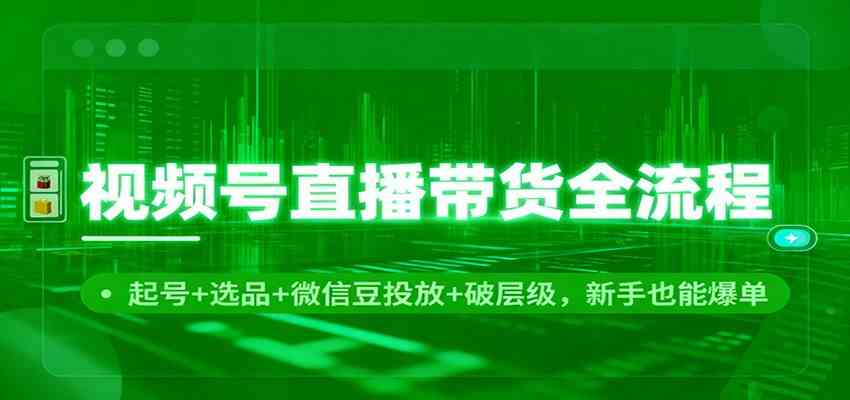 视频号直播带货全流程：起号+选品+微信豆投放+破层级，新手也能爆单-想要创业网