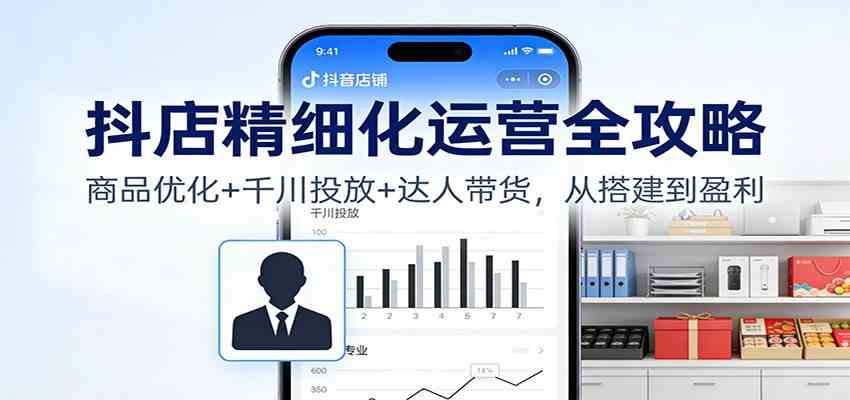 抖店精细化运营全攻略：商品优化+千川投放+ 达人带货，从搭建到盈利-想要创业网