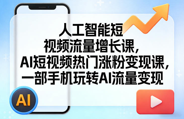 人工智能短视频流量增长课，AI短视频热门涨粉变现课，一部手机玩转AI流量变现-想要创业