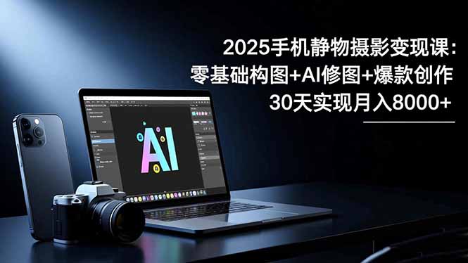2025手机 静物摄影变现课：零基础构图+AI修图+爆款创作，30天实现月入8…-想要创业网