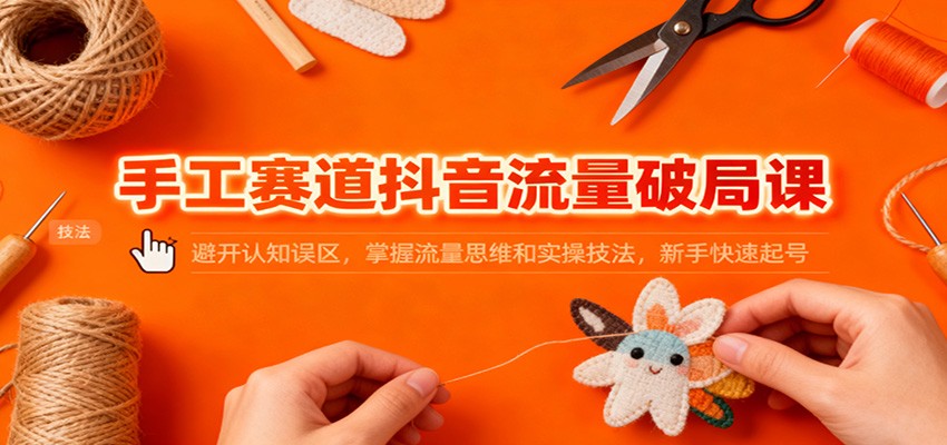 手工赛道抖音流量破局课：避开认知误区，掌握流量思维和实操技法，新手快速起号-想要创业网