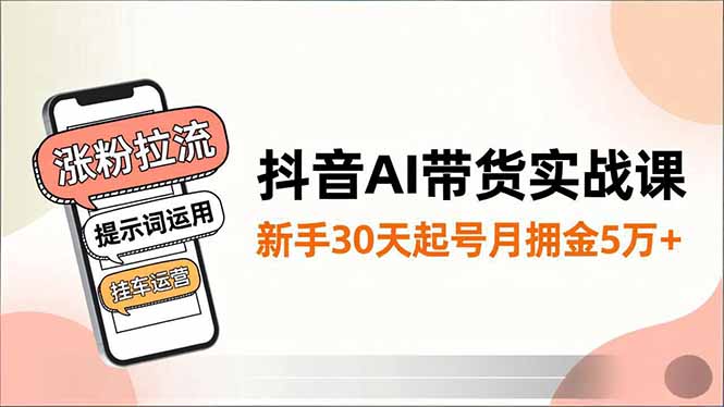 抖音AI带货实战课，涨粉拉流、提示词运用、挂车运营，新手30天起号月佣金5万+-想要创业网