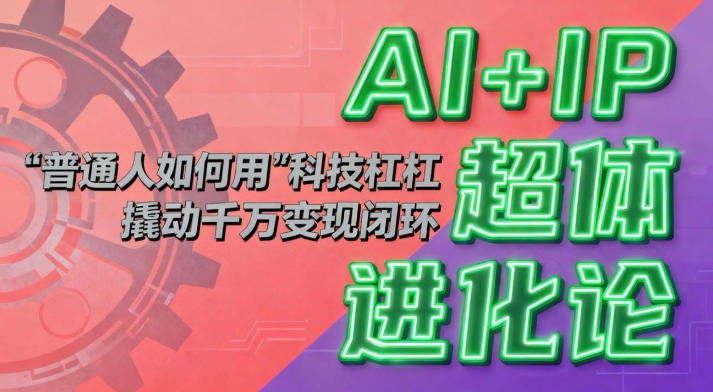AI+IP超体进化论:普通人如何用“科技杠杆”撬动千万变现闭环?-想要创业网