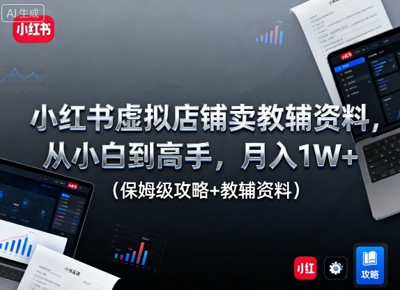 小红书虚拟店铺卖教辅资料，从小白到高手，月入1W+（保姆级攻略+教辅资料）-想要创业网