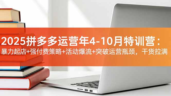 2025拼多多运营年4-10月特训营:暴力起店+强付费策略+活动爆流+突破运营瓶颈,干货拉满-想要创业网
