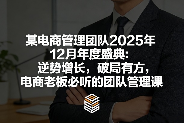 某电商管理团队2025年12月年度盛典：逆势增长，破局有方，电商老板必听的团队管理课-想要创业