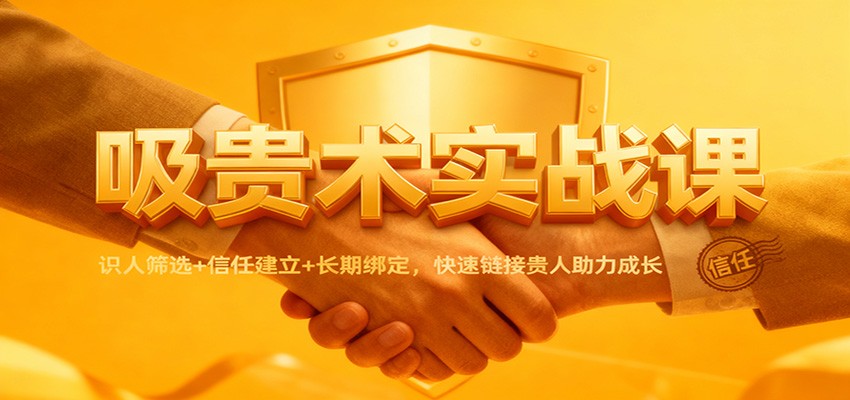 吸贵术实战课：识人筛选+信任建立+长期绑定，快速链接贵人助力成长-想要创业
