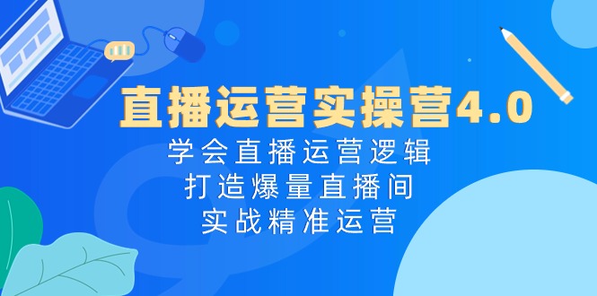 直播运营实操营4.0：学会直播运营逻辑打造爆量直播间，实战精准运营-想要创业