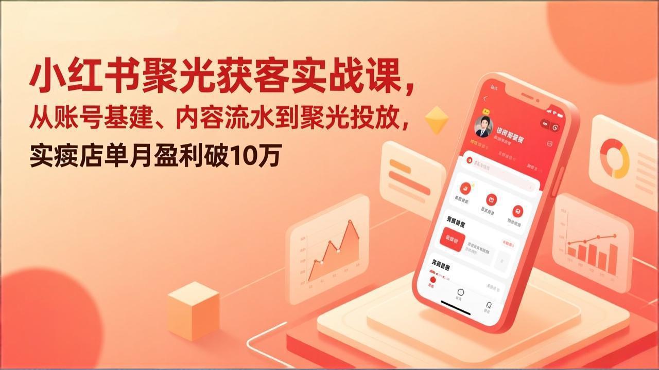 小红书聚光获客实战课，从账号基建、内容流水到聚光投放，实体店单月盈利破10万-想要创业