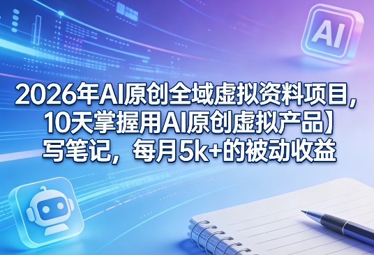 2026年AI原创全域虚拟资料项目，10天掌握用AI原创虚拟产品＋写笔记，每月5k+的被动收益-想要创业