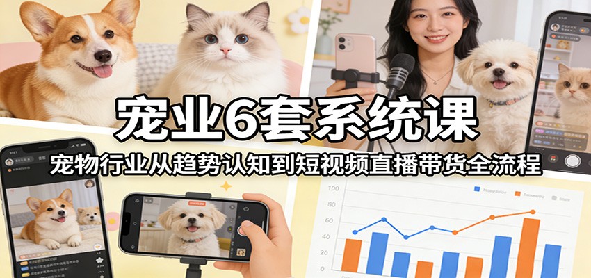 宠业6套系统课：宠物行业从趋势认知到短视频直播带货全流程-想要创业