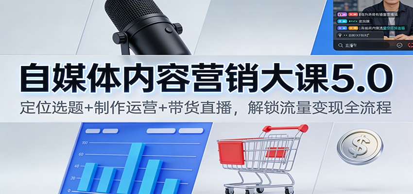 自媒体内容营销大课5.0：定位选题+制作运营+带货直播，解锁流量变现全流程-想要创业