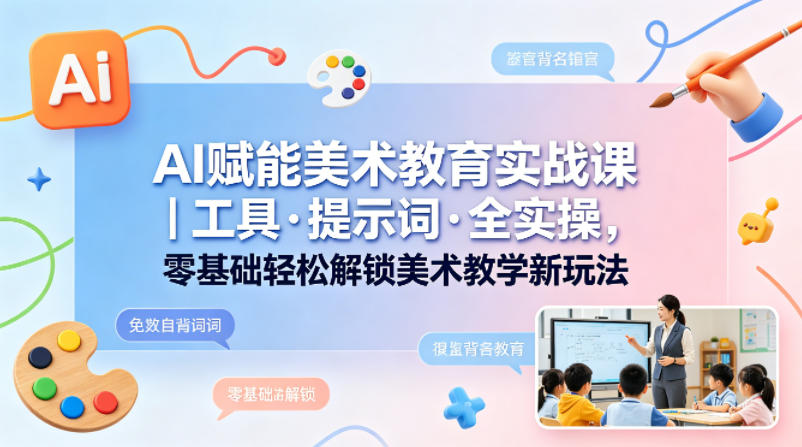 AI赋能美术教育实战课｜工具·提示词·全实操，零基础轻松解锁美术教学新玩法-想要创业