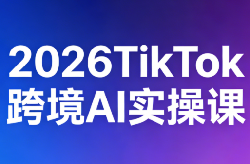 2026TikTok跨境AI实操课-想要创业