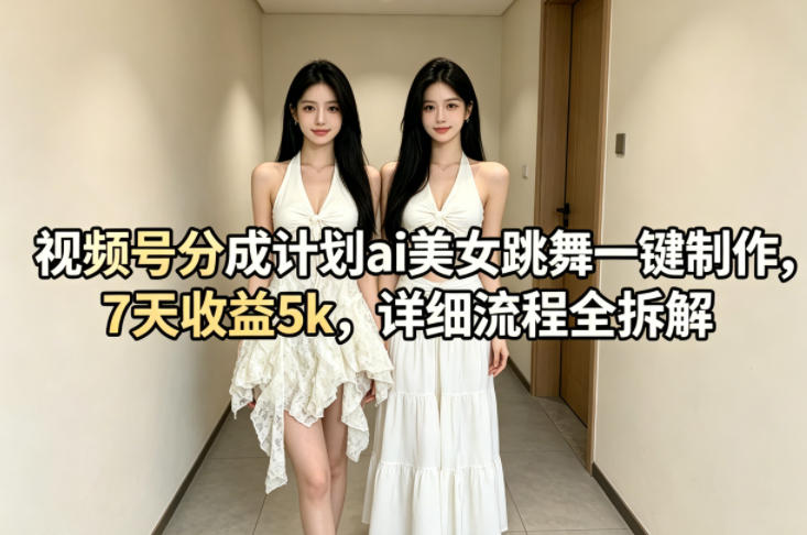 视频号分成计划ai美女跳舞一键制作，7天收益5k，详细流程全拆解-想要创业