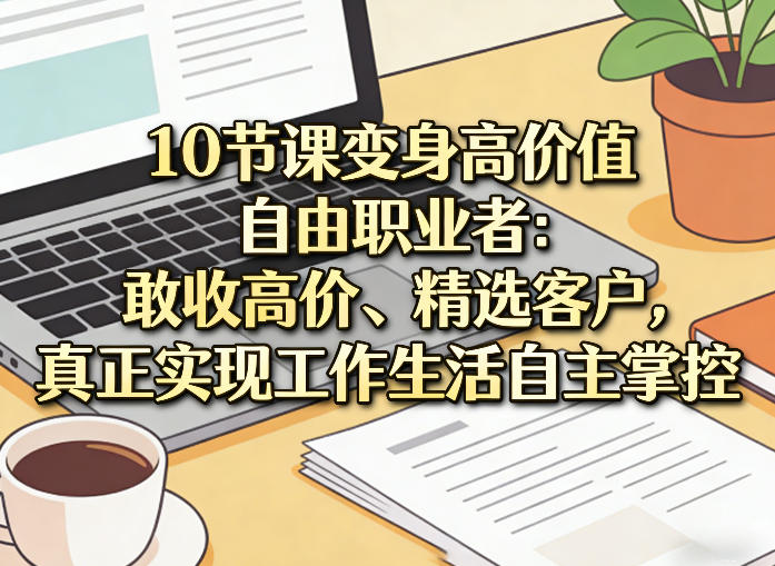 10节课变身高价值自由职业者：敢收高价、精选客户，真正实现工作生活自主掌控-想要创业