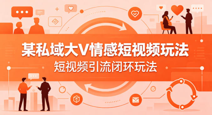 某私域大V情感短视频玩法，短视频引流闭环玩法-想要创业