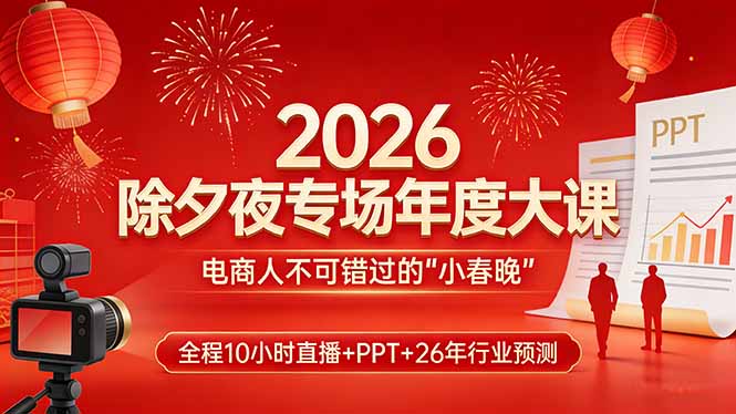 2026除夕夜专场年度大课，全程10小时直播+PPT+26年行业预测，是电商人不可错过的“小春晚”-想要创业