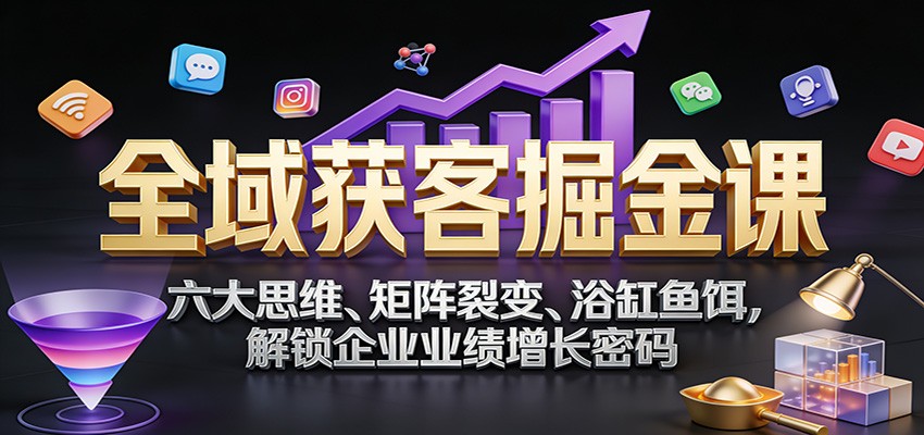 全域获客掘金课：六大思维、矩阵裂变、浴缸鱼饵，解锁企业业绩增长密码-想要创业