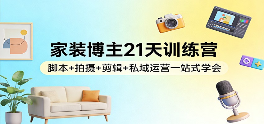 家装博主21天训练营：脚本+拍摄+剪辑+私域运营一站式学会-想要创业