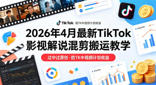 26年4月最新TikTok影视解说混剪搬运教学，过中过原创，撸TK中视频计划收益-想要创业