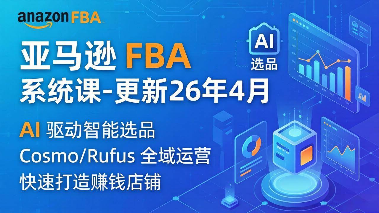 （18194期）亚马逊 FBA 系统课程（更新26年4月）335节全流程教学，从选品广告到AI应用，零基础新手轻松上手-想要创业