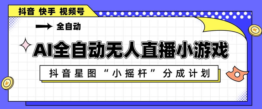 AI全自动直播小游戏，抖音星图小摇杆分成计划，支持多账号矩阵化运营【揭秘】-想要创业
