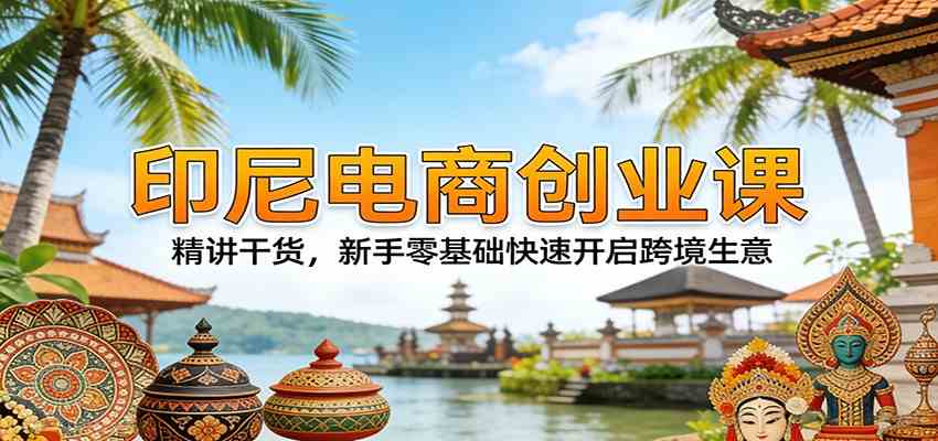 印尼电商创业课：精讲干货，新手零基础快速开启跨境生意-想要创业