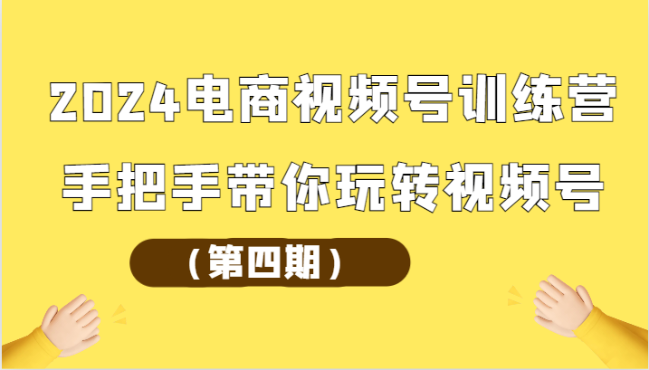 2024电商视频号训练营（第四期）手把手带你玩转视频号-想要创业