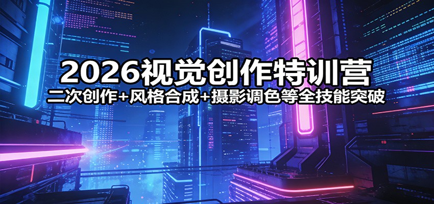2026视觉创作特训营：二次创作+风格合成+摄影调色等全技能突破-想要创业