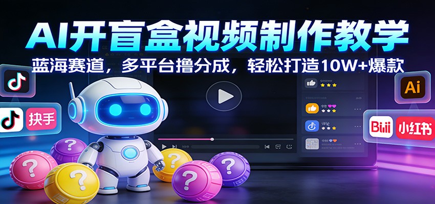 AI开盲盒视频制作教学：蓝海赛道，多平台撸分成，轻松打造10W+爆款-想要创业