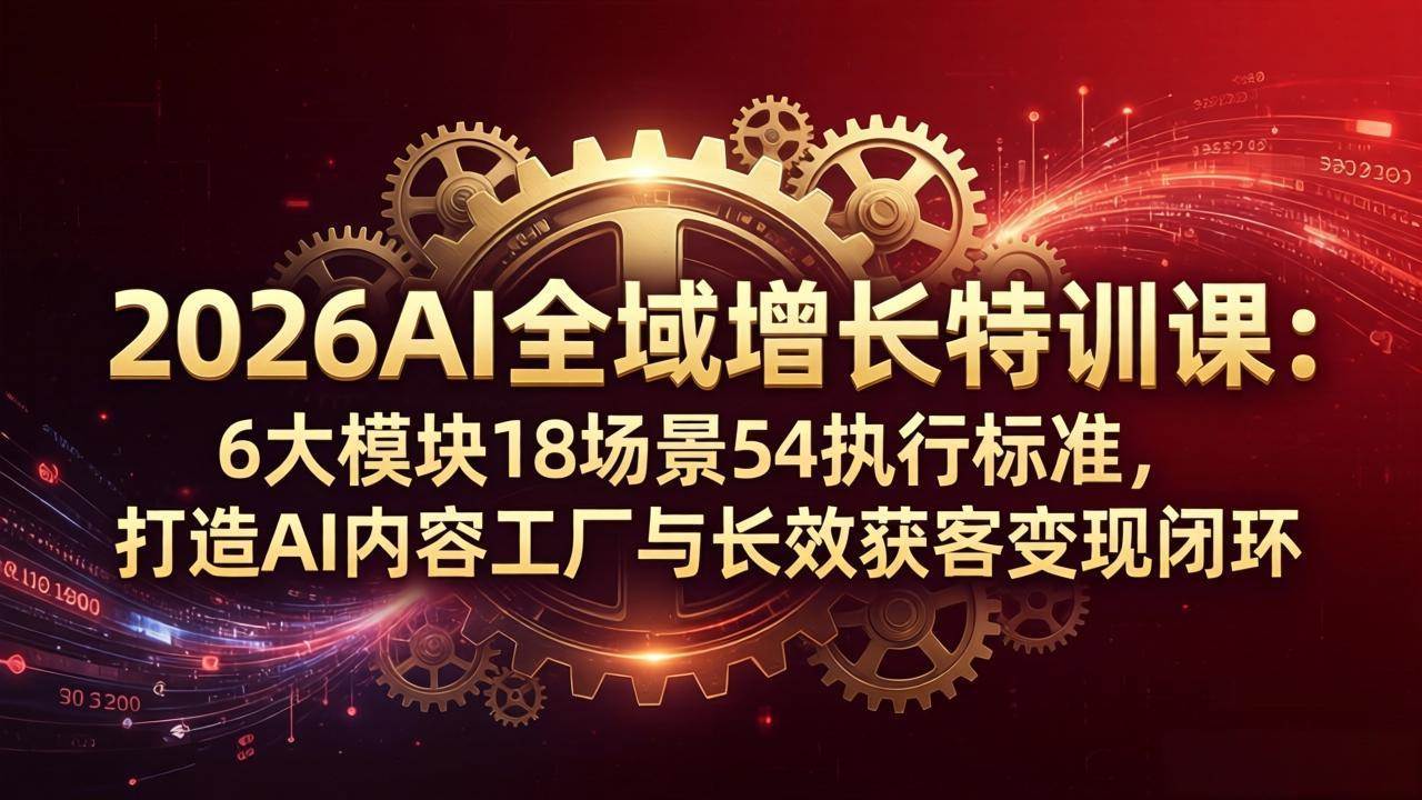 （18103期）2026AI全域增长特训课：6大模块18场景54执行标准，打造AI内容工厂与长效获客变现闭环-想要创业
