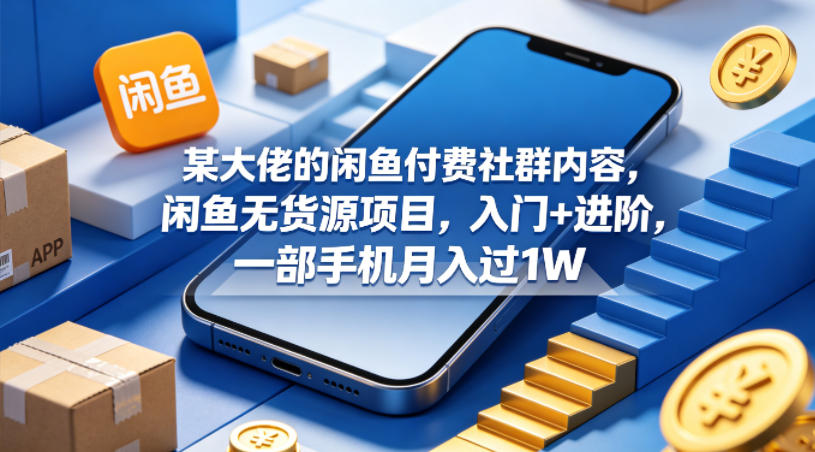 某大佬的闲鱼付费社群内容，闲鱼无货源项目，入门+进阶，一部手机月入过1W-想要创业