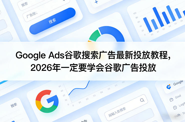 Google Ads谷歌搜索广告最新投放教程,2026年一定要学会谷歌广告投放-想要创业