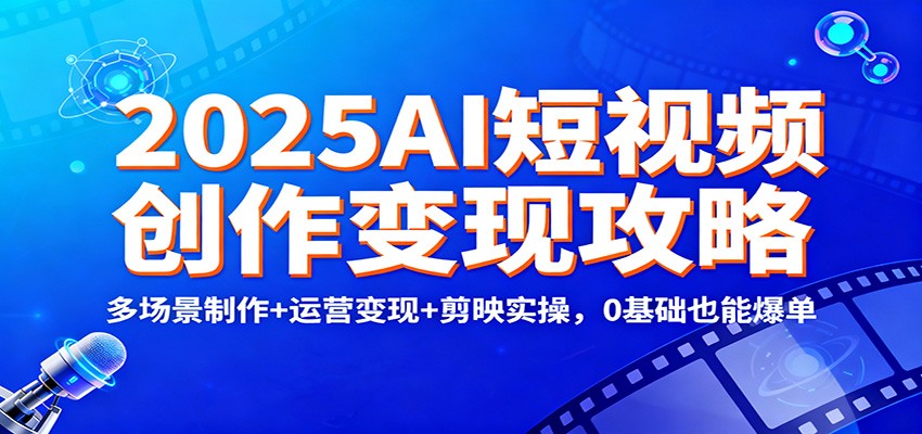 2025AI短视频创作变现攻略：多场景制作+运营变现+剪映实操，0 基础也能爆单-想要创业