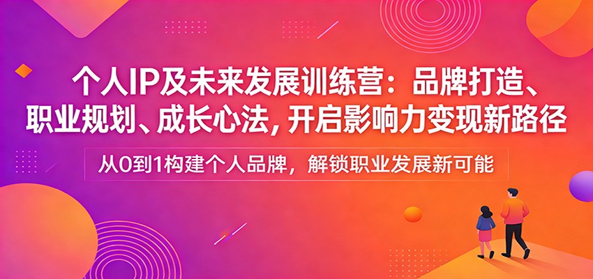 个人IP及未来发展训练营：品牌打造、职业规划、成长心法，开启影响力变现新路径-想要创业