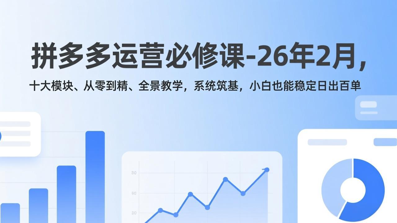 拼多多运营必修课-26年2月，十大模块、从零到精、全景教学，系统筑基，小白也能稳定日出百单-想要创业