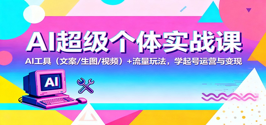 AI超级个体实战课：AI 工具(文案/生图/视频)+ 流量玩法，学起号运营与变现-想要创业