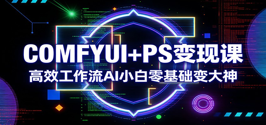 COMFYUI+PS变现课：高效工作流AI小白零基础变大神-想要创业