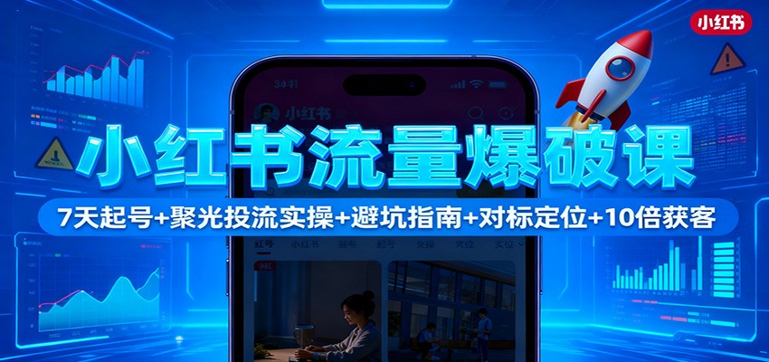 小红书流量爆破课：7天起号+聚光投流实操+避坑指南+对标定位+10倍获客-想要创业