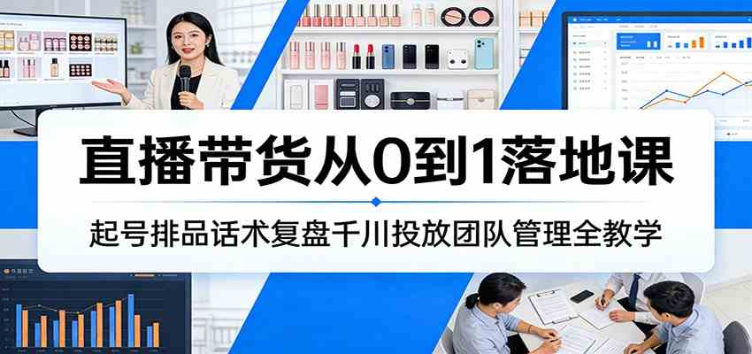 直播带货从0到1落地课:起号排品话术复盘千川投放团队管理全教学-想要创业
