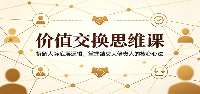 价值交换思维课：拆解人际底层逻辑，掌握结交大佬贵人的核心心法-想要创业
