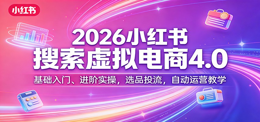 2026小红书搜索虚拟电商4.0：基础入门、进阶实操，选品投流，自动运营教学-想要创业
