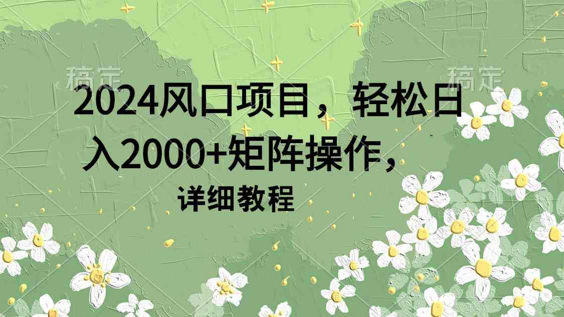（9652期）2024风口项目，轻松日入2000+矩阵操作，详细教程-想要创业