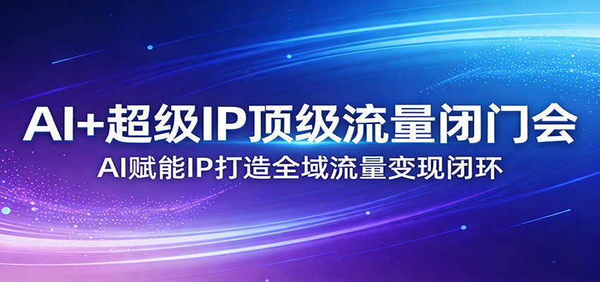 AI+超级IP顶级流量闭门会：AI赋能IP打造全域流量变现闭环-想要创业