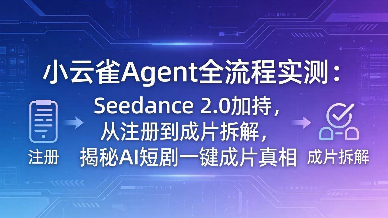 （18167期）小云雀Agent全流程实测：Seedance 2.0加持，从注册到成片拆解，揭秘AI短剧一键成片真相-想要创业
