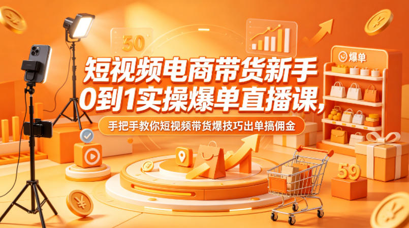 短视频电商带货新手0到1实操爆单直播课，手把手教你短视频带货爆技巧出单搞佣金-想要创业