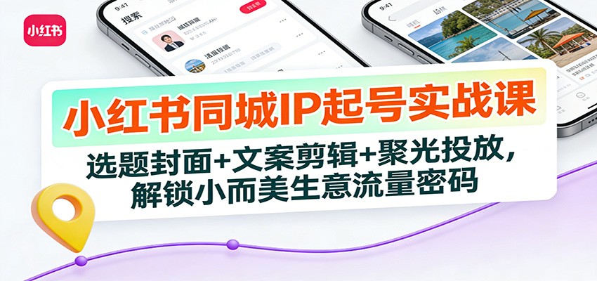 小红书同城IP起号实战课:选题封面+文案剪辑+聚光投放,解锁小而美生意流量密码-想要创业