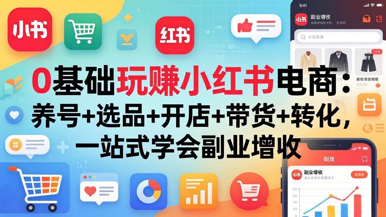 （17949期）0基础玩赚小红书电商：养号+选品+开店+带货+转化，一站式学会副业增收-想要创业