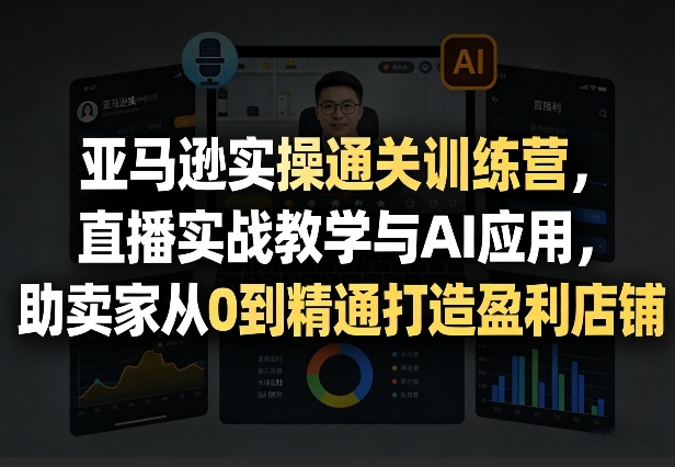 亚马逊实操通关训练营，直播实战教学与AI应用，助卖家从0到精通打造盈利店铺（更新4月29日）-想要创业